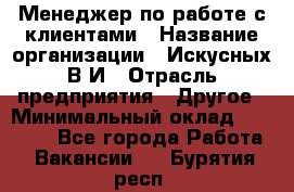 Менеджер по работе с клиентами › Название организации ­ Искусных В.И › Отрасль предприятия ­ Другое › Минимальный оклад ­ 19 000 - Все города Работа » Вакансии   . Бурятия респ.